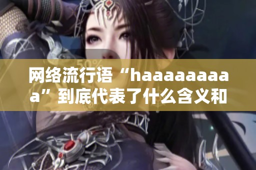 網(wǎng)絡(luò)流行語(yǔ)“haaaaaaaaa”到底代表了什么含義和情感表達(dá)