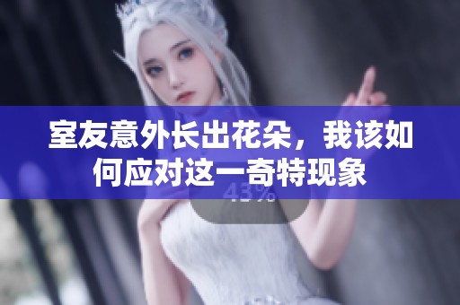 室友意外長出花朵，我該如何應(yīng)對這一奇特現(xiàn)象