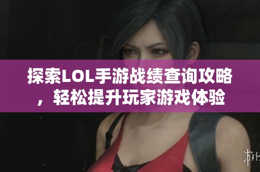 探索LOL手游戰(zhàn)績查詢攻略，輕松提升玩家游戲體驗(yàn)