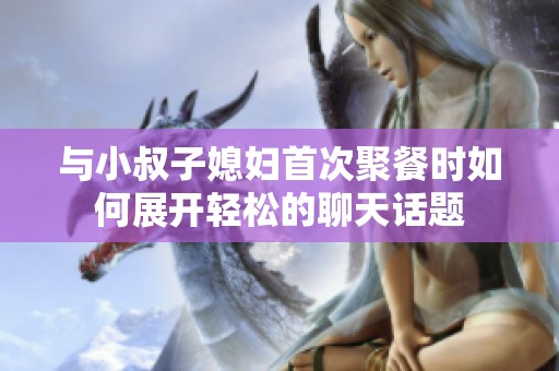 與小叔子媳婦首次聚餐時(shí)如何展開輕松的聊天話題