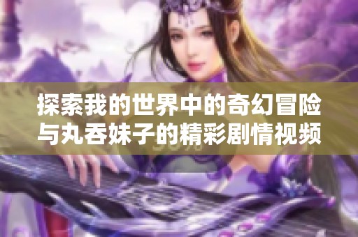 探索我的世界中的奇幻冒險(xiǎn)與丸吞妹子的精彩劇情視頻