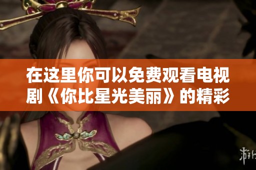 在這里你可以免費(fèi)觀看電視劇《你比星光美麗》的精彩內(nèi)容