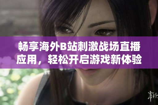暢享海外B站刺激戰(zhàn)場(chǎng)直播應(yīng)用，輕松開(kāi)啟游戲新體驗(yàn)