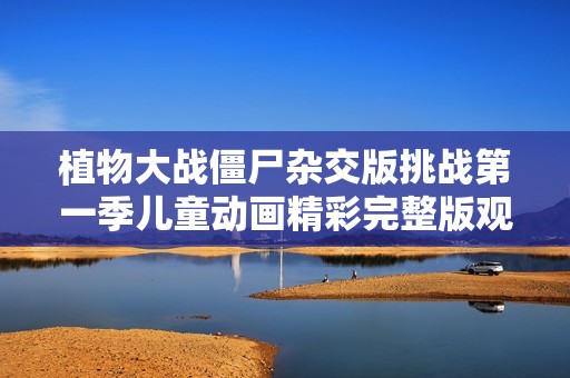 植物大戰(zhàn)僵尸雜交版挑戰(zhàn)第一季兒童動畫精彩完整版觀看