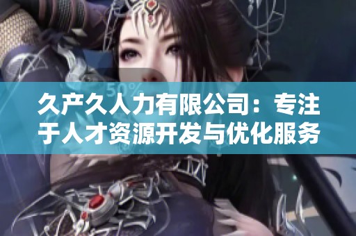 久產(chǎn)久人力有限公司：專注于人才資源開發(fā)與優(yōu)化服務(wù)