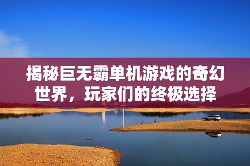 揭秘巨無(wú)霸單機(jī)游戲的奇幻世界，玩家們的終極選擇