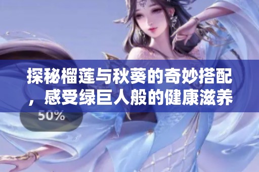 探秘榴蓮與秋葵的奇妙搭配，感受綠巨人般的健康滋養(yǎng)