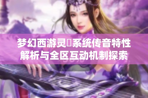 夢(mèng)幻西游靈箓系統(tǒng)傳音特性解析與全區(qū)互動(dòng)機(jī)制探索