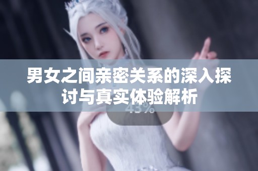 男女之間親密關(guān)系的深入探討與真實(shí)體驗(yàn)解析