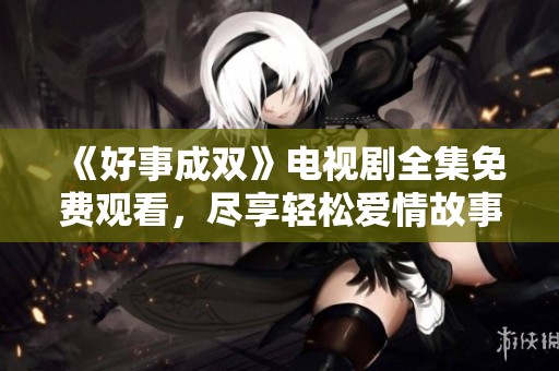 《好事成雙》電視劇全集免費觀看，盡享輕松愛情故事