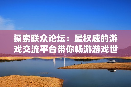 探索聯(lián)眾論壇：最權(quán)威的游戲交流平臺(tái)帶你暢游游戲世界