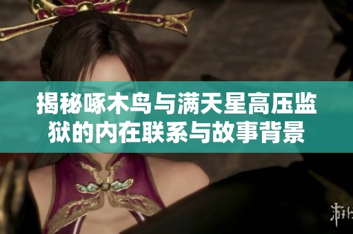 揭秘啄木鳥(niǎo)與滿(mǎn)天星高壓監(jiān)獄的內(nèi)在聯(lián)系與故事背景