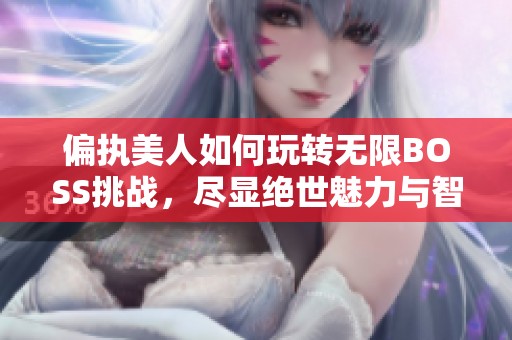 偏執(zhí)美人如何玩轉(zhuǎn)無(wú)限BOSS挑戰(zhàn)，盡顯絕世魅力與智慧