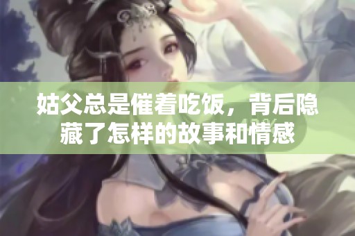 姑父總是催著吃飯，背后隱藏了怎樣的故事和情感