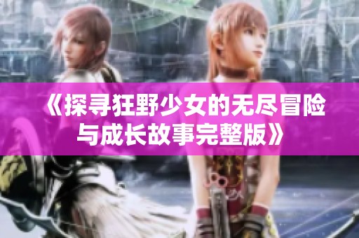 《探尋狂野少女的無(wú)盡冒險(xiǎn)與成長(zhǎng)故事完整版》