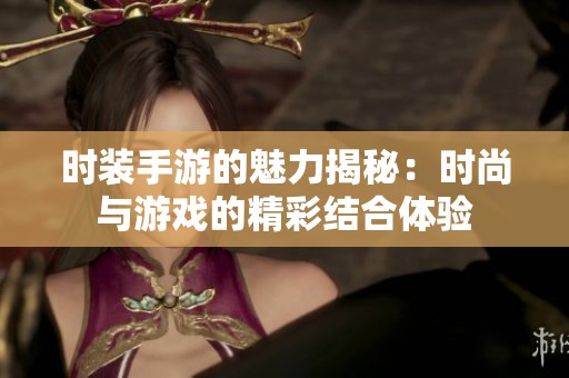 時裝手游的魅力揭秘：時尚與游戲的精彩結合體驗