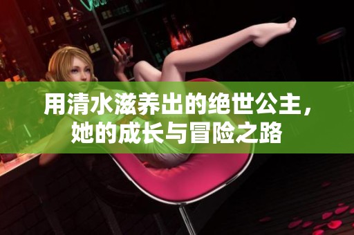 用清水滋養(yǎng)出的絕世公主，她的成長與冒險之路