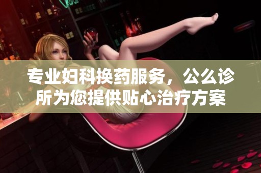 專業(yè)婦科換藥服務(wù)，公么診所為您提供貼心治療方案