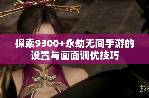 探索9300+永劫無間手游的設置與畫面調優(yōu)技巧