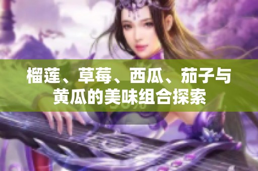 榴蓮、草莓、西瓜、茄子與黃瓜的美味組合探索