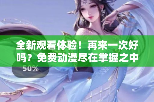 全新觀看體驗(yàn)！再來(lái)一次好嗎？免費(fèi)動(dòng)漫盡在掌握之中