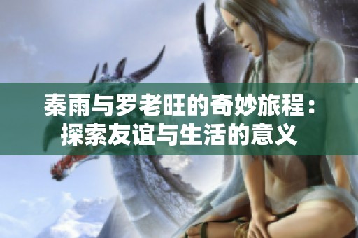 秦雨與羅老旺的奇妙旅程：探索友誼與生活的意義