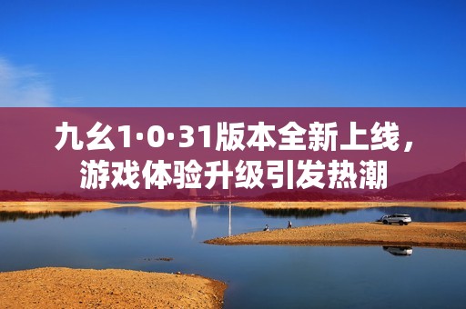 九幺1·0·31版本全新上線，游戲體驗升級引發(fā)熱潮