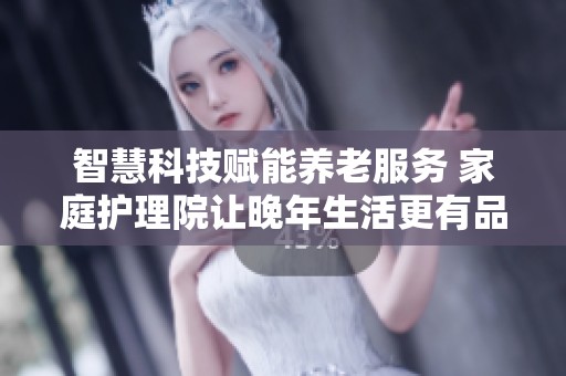 智慧科技賦能養(yǎng)老服務(wù) 家庭護(hù)理院讓晚年生活更有品質(zhì)