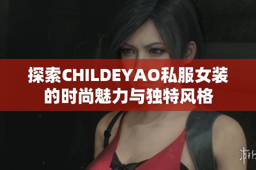 探索CHILDEYAO私服女裝的時(shí)尚魅力與獨(dú)特風(fēng)格