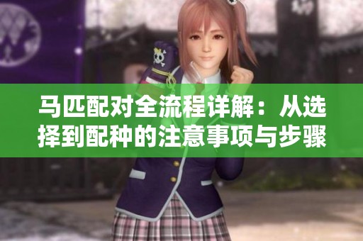 馬匹配對全流程詳解：從選擇到配種的注意事項與步驟