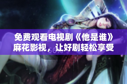 免費(fèi)觀看電視劇《他是誰》麻花影視<div   id=