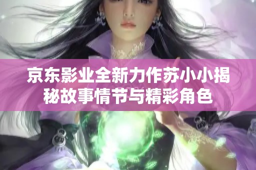 京東影業(yè)全新力作蘇小小揭秘故事情節(jié)與精彩角色