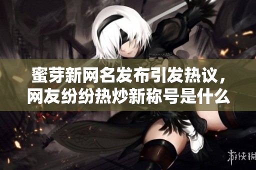 蜜芽新網(wǎng)名發(fā)布引發(fā)熱議，網(wǎng)友紛紛熱炒新稱號(hào)是什么