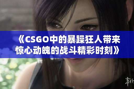 《CSGO中的暴躁狂人帶來驚心動魄的戰(zhàn)斗精彩時刻》