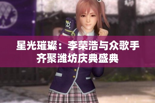 星光璀璨：李榮浩與眾歌手齊聚濰坊慶典盛典