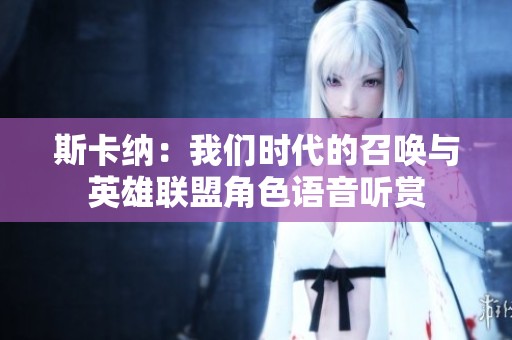 斯卡納：我們時(shí)代的召喚與英雄聯(lián)盟角色語(yǔ)音聽(tīng)賞
