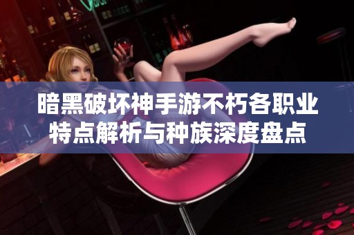 暗黑破壞神手游不朽各職業(yè)特點(diǎn)解析與種族深度盤點(diǎn)