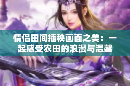 情侶田間插秧畫面之美：一起感受農(nóng)田的浪漫與溫馨