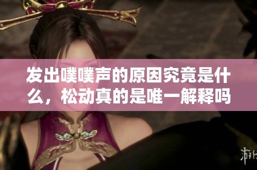 發(fā)出噗噗聲的原因究竟是什么，松動真的是唯一解釋嗎