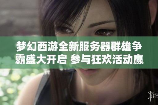 夢(mèng)幻西游全新服務(wù)器群雄爭(zhēng)霸盛大開啟 參與狂歡活動(dòng)贏豪華獎(jiǎng)勵(lì)