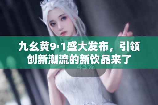 九幺黃9·1盛大發(fā)布，引領(lǐng)創(chuàng)新潮流的新飲品來了