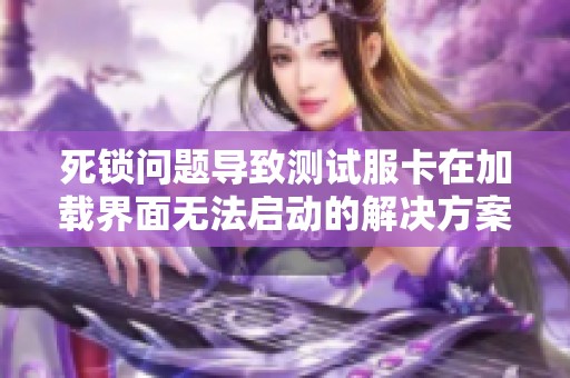 死鎖問題導(dǎo)致測試服卡在加載界面無法啟動(dòng)的解決方案