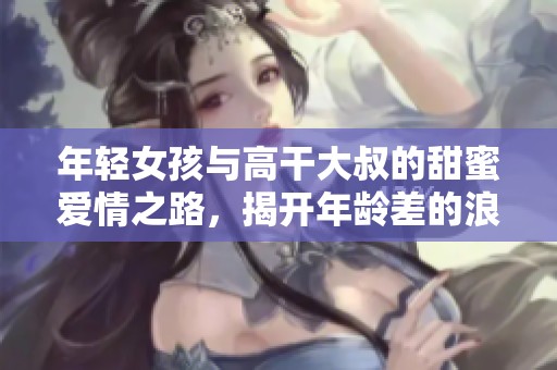 年輕女孩與高干大叔的甜蜜愛(ài)情之路，揭開(kāi)年齡差的浪漫篇章