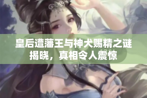 皇后遭藩王與神犬賜精之謎揭曉<div   id=