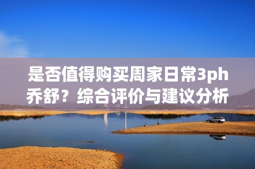 是否值得購(gòu)買(mǎi)周家日常3ph喬舒<div   id=