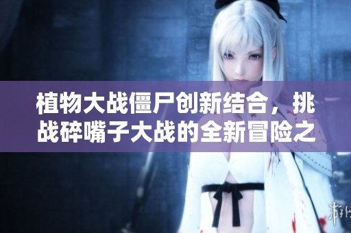 植物大戰(zhàn)僵尸創(chuàng)新結(jié)合，挑戰(zhàn)碎嘴子大戰(zhàn)的全新冒險之旅