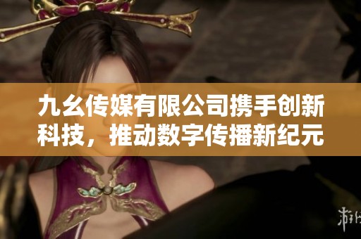 九幺傳媒有限公司攜手創(chuàng)新科技，推動數(shù)字傳播新紀(jì)元