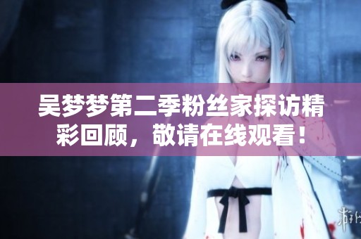吳夢夢第二季粉絲家探訪精彩回顧，敬請在線觀看！