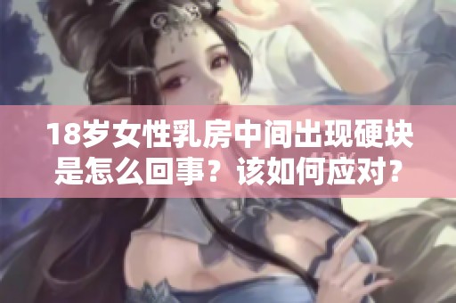18歲女性乳房中間出現(xiàn)硬塊是怎么回事<div   id=