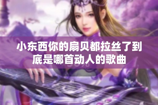 小東西你的扇貝都拉絲了到底是哪首動人的歌曲